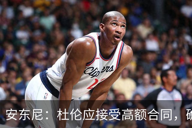 安东尼：杜伦应接受高额合同，确保家庭经济安全