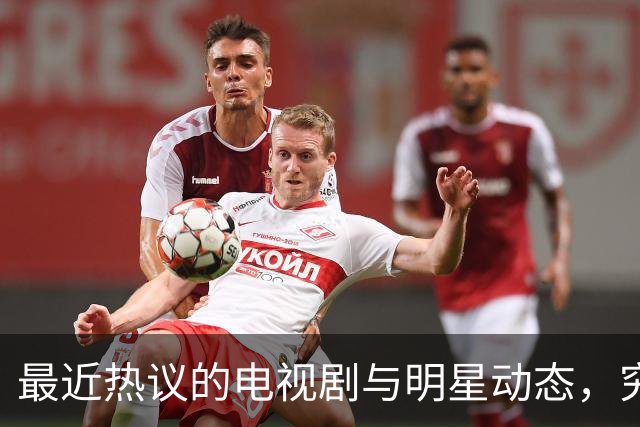最近热议的电视剧与明星动态，究竟发生了什么？